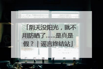 阴天没阳光，就不用防晒了……是真是假？｜谣言终结站