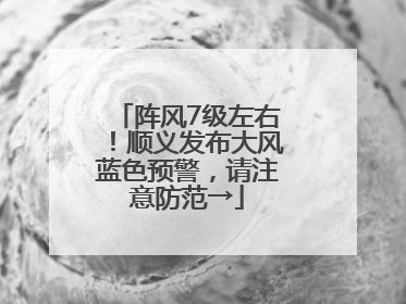 阵风7级左右！顺义发布大风蓝色预警，请注意防范→
