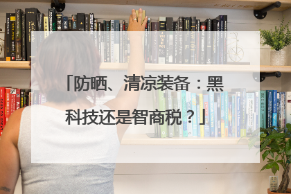 防晒、清凉装备：黑科技还是智商税？