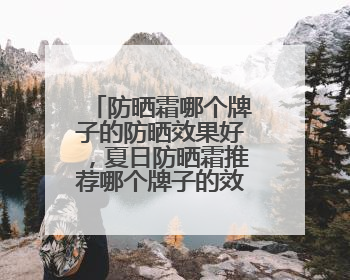 防晒霜哪个牌子的防晒效果好，夏日防晒霜推荐哪个牌子的效果好？