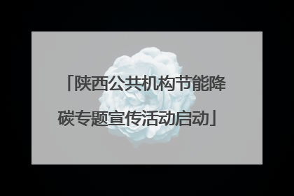 陕西公共机构节能降碳专题宣传活动启动