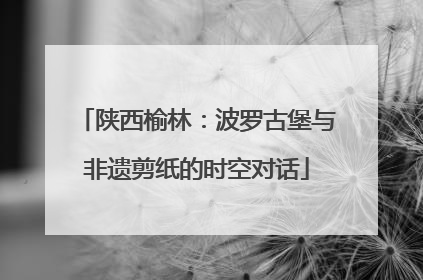 陕西榆林：波罗古堡与非遗剪纸的时空对话