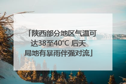 陕西部分地区气温可达38至40℃ 后天局地有暴雨伴强对流