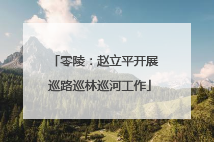 零陵：赵立平开展巡路巡林巡河工作