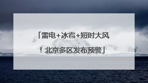 雷电+冰雹+短时大风！北京多区发布预警