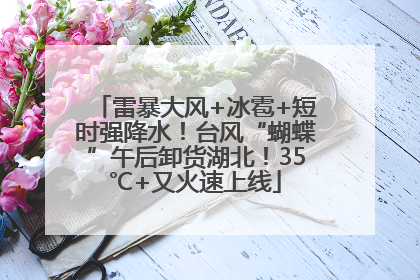 雷暴大风+冰雹+短时强降水！台风“蝴蝶”午后卸货湖北！35℃+又火速上线