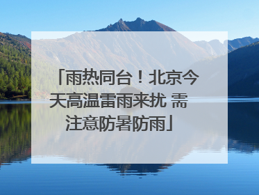 雨热同台！北京今天高温雷雨来扰 需注意防暑防雨
