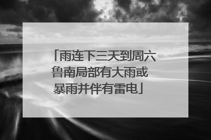 雨连下三天到周六 鲁南局部有大雨或暴雨并伴有雷电