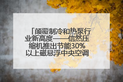颠覆制冷和热泵行业新高度——信然压缩机推出节能30%以上磁悬浮中央空调和磁悬浮热泵