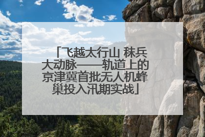 飞越太行山 秣兵大动脉——轨道上的京津冀首批无人机蜂巢投入汛期实战