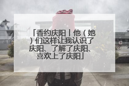 香约庆阳丨他（她）们这样让我认识了庆阳、了解了庆阳、喜欢上了庆阳