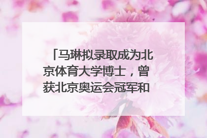 马琳拟录取成为北京体育大学博士，曾获北京奥运会冠军和4次世界杯冠军