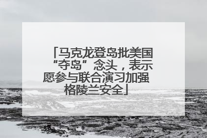 马克龙登岛批美国“夺岛”念头，表示愿参与联合演习加强格陵兰安全