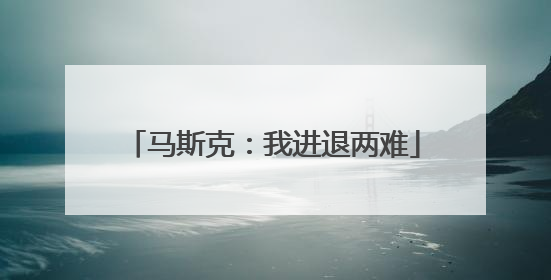 马斯克：我进退两难