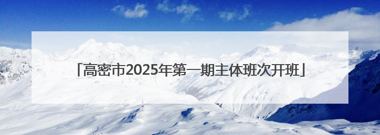 高密市2025年第一期主体班次开班