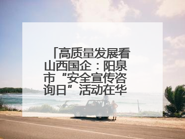 高质量发展看山西国企：阳泉市“安全宣传咨询日”活动在华阳集团举行
