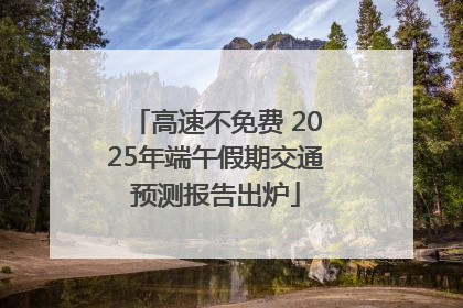 高速不免费 2025年端午假期交通预测报告出炉