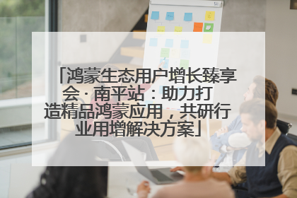 鸿蒙生态用户增长臻享会 · 南平站：助力打造精品鸿蒙应用，共研行业用增解决方案