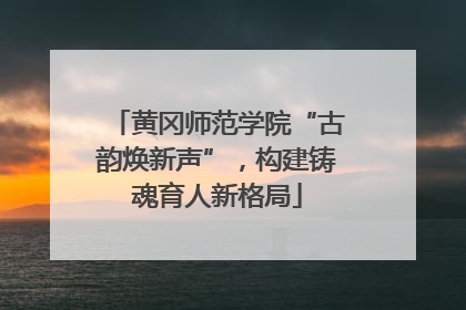 黄冈师范学院“古韵焕新声”，构建铸魂育人新格局