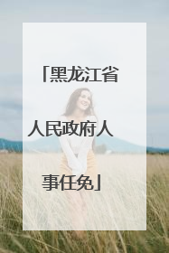 黑龙江省人民政府人事任免