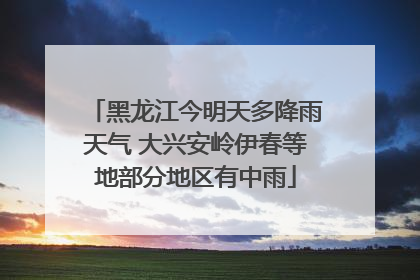 黑龙江今明天多降雨天气 大兴安岭伊春等地部分地区有中雨