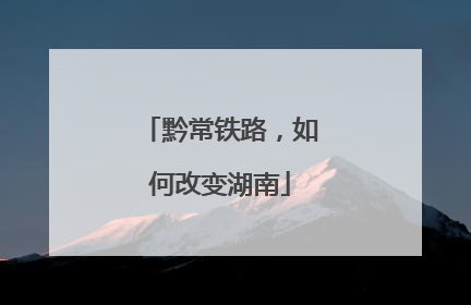 黔常铁路，如何改变湖南