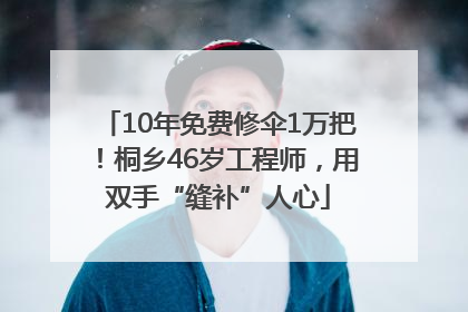 10年免费修伞1万把！桐乡46岁工程师，用双手“缝补”人心