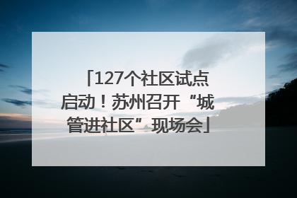 127个社区试点启动！苏州召开“城管进社区”现场会