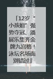 12岁“小孩姐”强势夺冠、潘展乐集齐金牌九宫格！泳坛名场面别错过