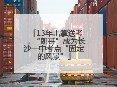 13年击掌送考，“朗哥”成为长沙一中考点“固定的风景”
