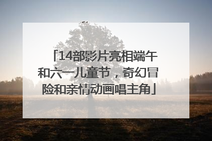 14部影片亮相端午和六一儿童节，奇幻冒险和亲情动画唱主角