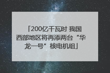 200亿千瓦时 我国西部地区将再添两台“华龙一号”核电机组