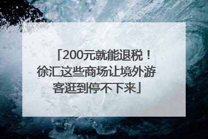 200元就能退税！徐汇这些商场让境外游客逛到停不下来