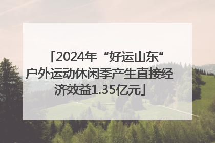 2024年“好运山东”户外运动休闲季产生直接经济效益1.35亿元