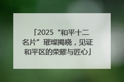 2025“和平十二名片”璀璨揭晓，见证和平区的荣耀与匠心