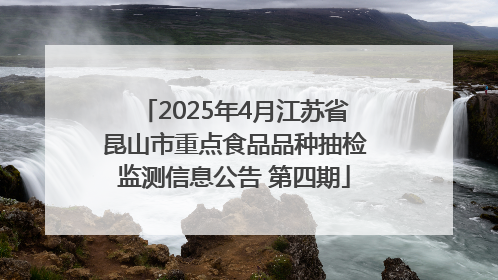 2025年4月江苏省昆山市重点食品品种抽检监测信息公告 第四期