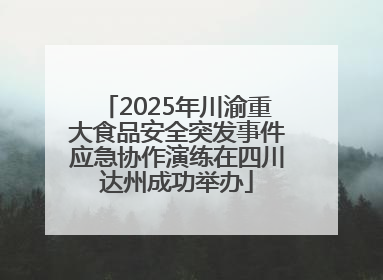 2025年川渝重大食品安全突发事件应急协作演练在四川达州成功举办