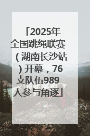 2025年全国跳绳联赛（湖南长沙站）开幕，76支队伍989人参与角逐