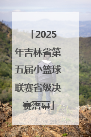 2025年吉林省第五届小篮球联赛省级决赛落幕