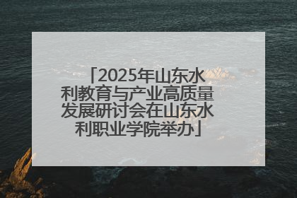 2025年山东水利教育与产业高质量发展研讨会在山东水利职业学院举办