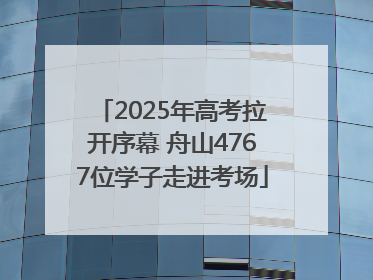 2025年高考拉开序幕 舟山4767位学子走进考场
