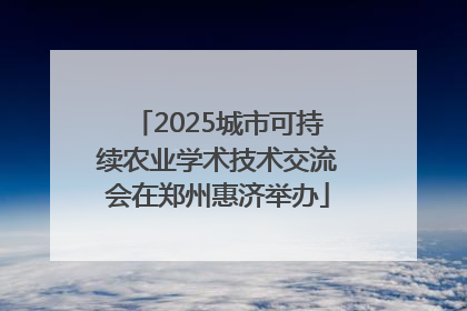 2025城市可持续农业学术技术交流会在郑州惠济举办