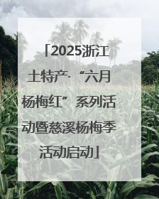 2025浙江土特产·“六月杨梅红”系列活动暨慈溪杨梅季活动启动
