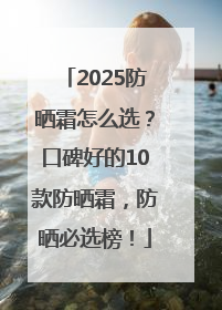 2025防晒霜怎么选？口碑好的10款防晒霜，防晒必选榜！