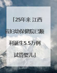 25年来 江西省妇幼保健院已顺利诞生5.5万例试管婴儿