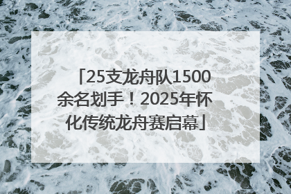 25支龙舟队1500余名划手！2025年怀化传统龙舟赛启幕