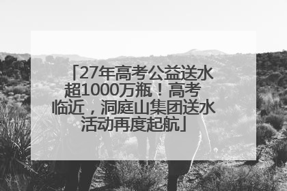 27年高考公益送水超1000万瓶！高考临近，洞庭山集团送水活动再度起航