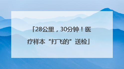 28公里，30分钟！医疗样本“打飞的”送检