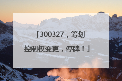300327，筹划控制权变更，停牌！