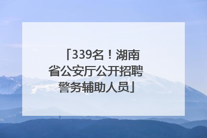 339名！湖南省公安厅公开招聘警务辅助人员